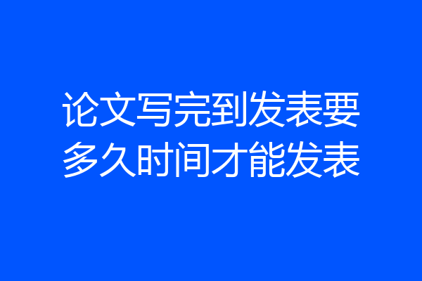 论文写完到发表要多久时间才能发表