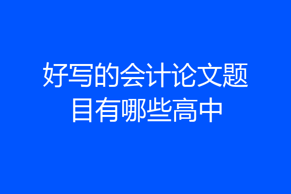 好写的会计论文题目有哪些高中