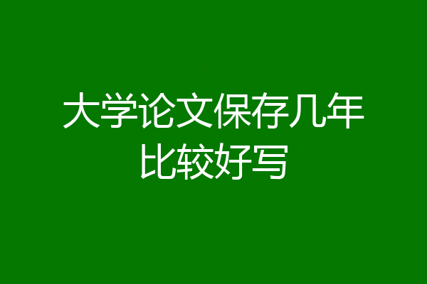 大学论文保存几年比较好写