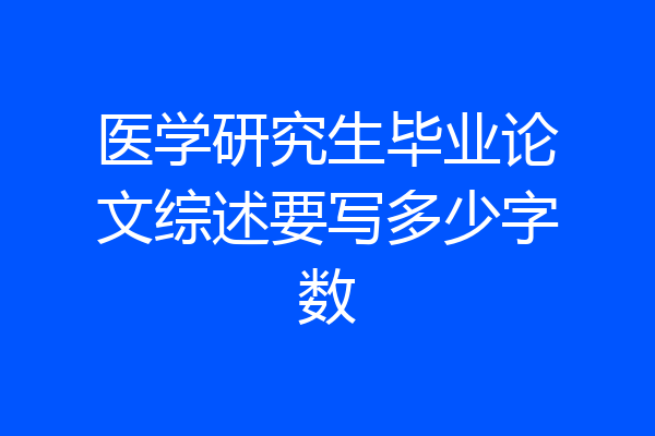 医学研究生毕业论文综述要写多少字数