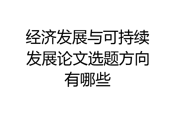 经济发展与可持续发展论文选题方向有哪些