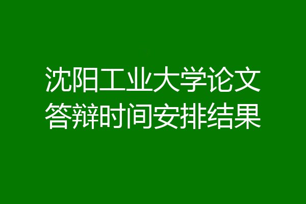 沈阳工业大学论文答辩时间安排结果