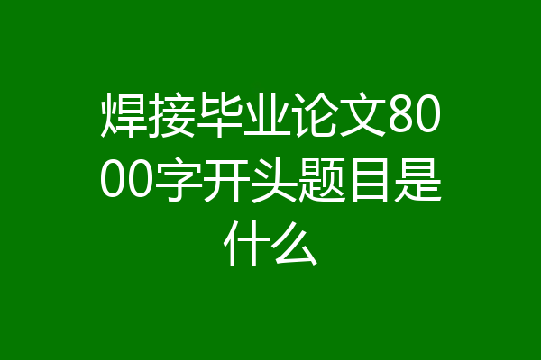 焊接毕业论文8000字开头题目是什么