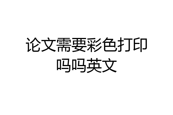 论文需要彩色打印吗吗英文