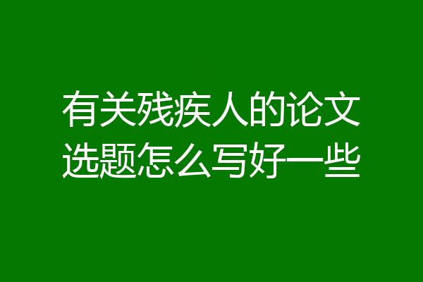 有关残疾人的论文选题怎么写好一些