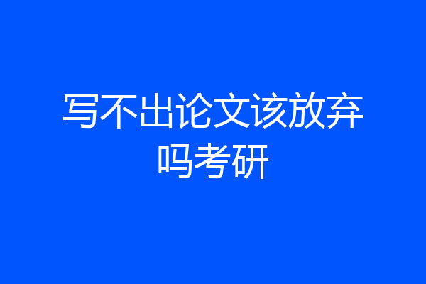 写不出论文该放弃吗考研