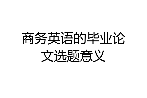商务英语的毕业论文选题意义