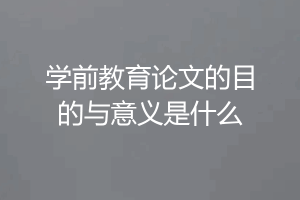 学前教育论文的目的与意义是什么