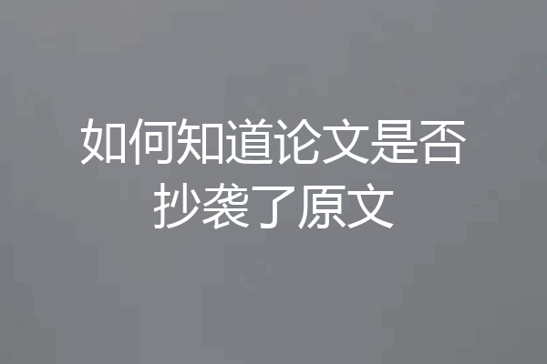 如何知道论文是否抄袭了原文