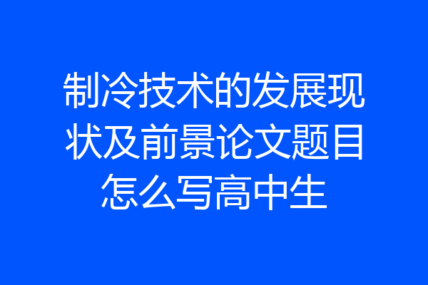 制冷技术的发展现状及前景论文题目怎么写高中生