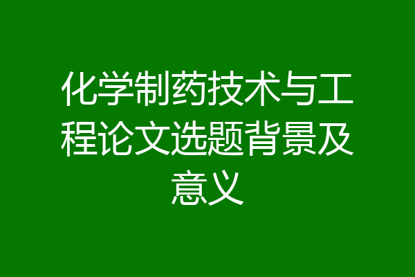 化学制药技术与工程论文选题背景及意义