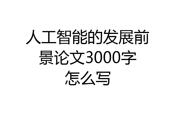 人工智能的发展前景论文3000字怎么写