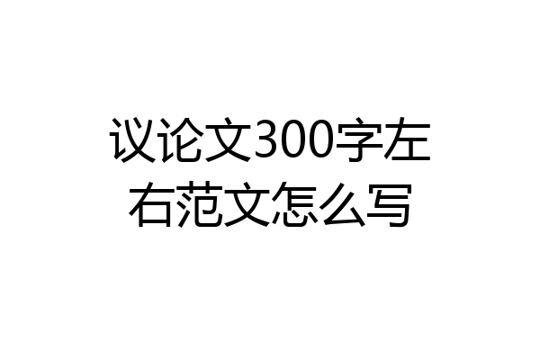 议论文300字左右范文怎么写