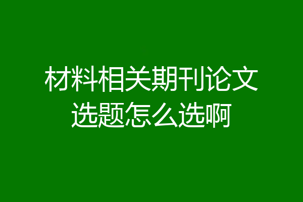 材料相关期刊论文选题怎么选啊