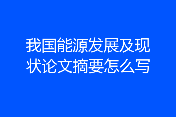 我国能源发展及现状论文摘要怎么写