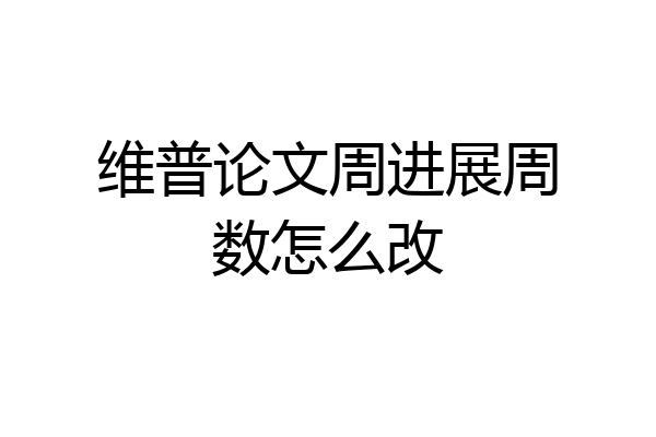 维普论文周进展周数怎么改