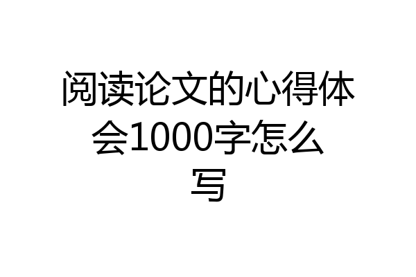 阅读论文的心得体会1000字怎么写