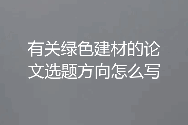 有关绿色建材的论文选题方向怎么写