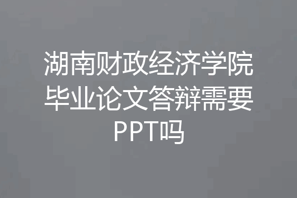 湖南财政经济学院毕业论文答辩需要PPT吗