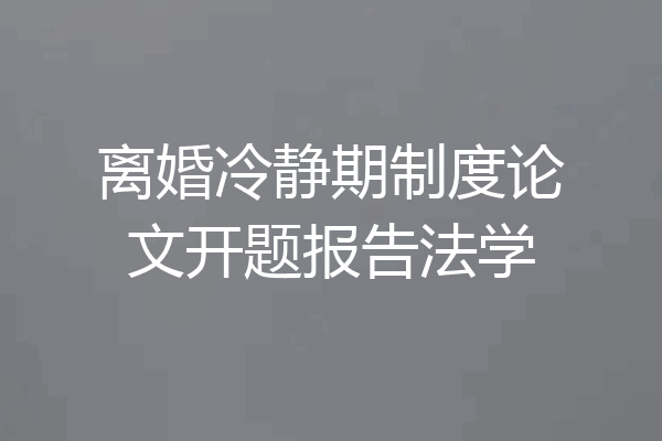 离婚冷静期制度论文开题报告法学