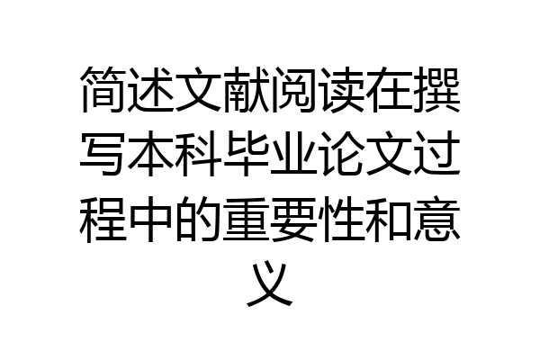 简述文献阅读在撰写本科毕业论文过程中的重要性和意义