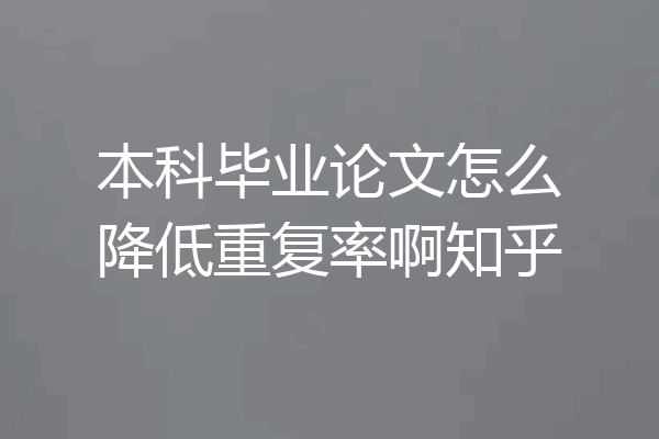 本科毕业论文怎么降低重复率啊知乎