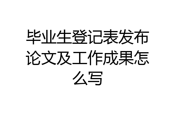 毕业生登记表发布论文及工作成果怎么写