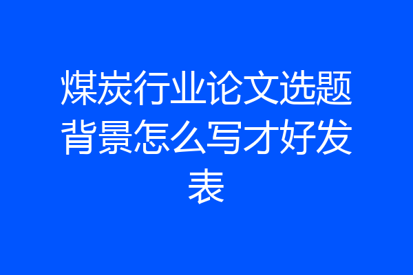 煤炭行业论文选题背景怎么写才好发表