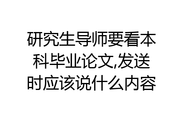 研究生导师要看本科毕业论文,发送时应该说什么内容