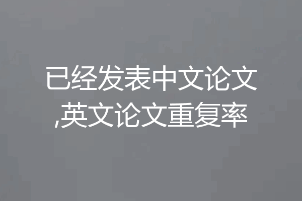 已经发表中文论文,英文论文重复率