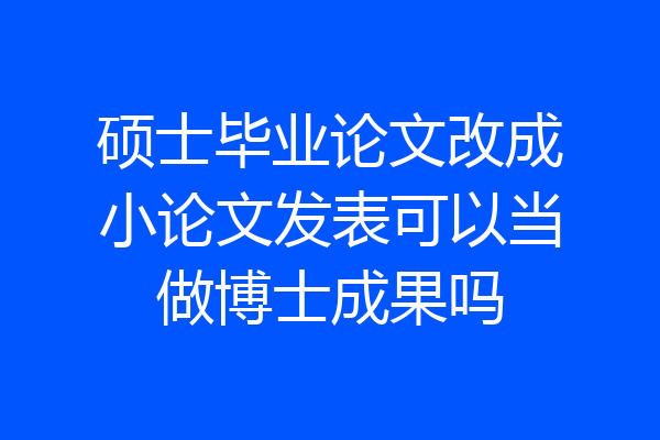 硕士毕业论文改成小论文发表可以当做博士成果吗