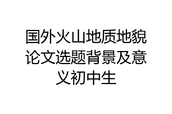 国外火山地质地貌论文选题背景及意义初中生