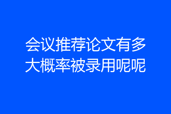 会议推荐论文有多大概率被录用呢呢