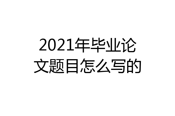 2021年毕业论文题目怎么写的