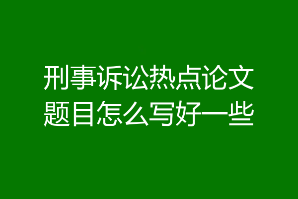 刑事诉讼热点论文题目怎么写好一些