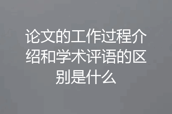 论文的工作过程介绍和学术评语的区别是什么