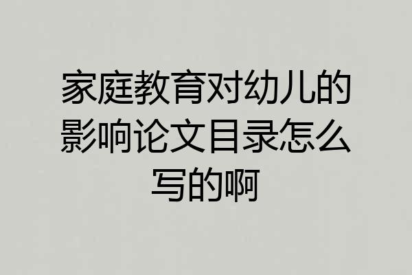 家庭教育对幼儿的影响论文目录怎么写的啊