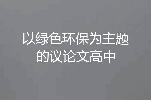 以绿色环保为主题的议论文高中