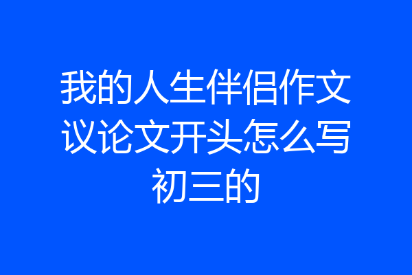我的人生伴侣作文议论文开头怎么写初三的