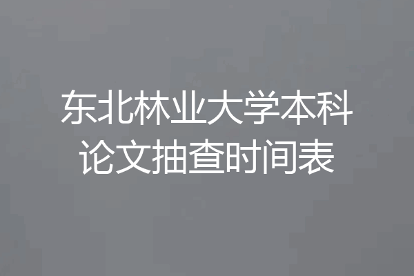 东北林业大学本科论文抽查时间表
