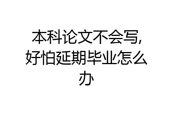 本科论文不会写,好怕延期毕业怎么办
