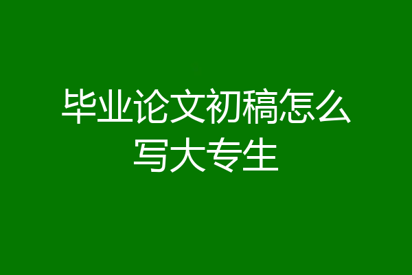 毕业论文初稿怎么写大专生