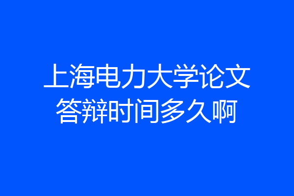 上海电力大学论文答辩时间多久啊