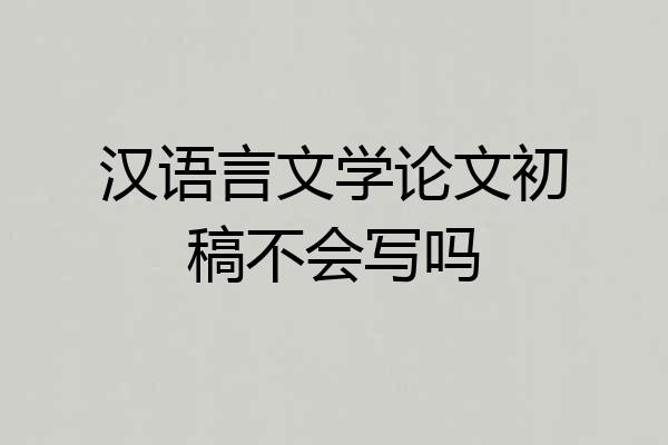 汉语言文学论文初稿不会写吗