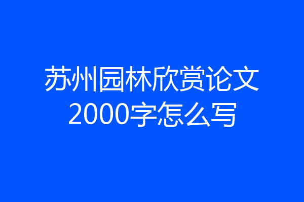 苏州园林欣赏论文2000字怎么写