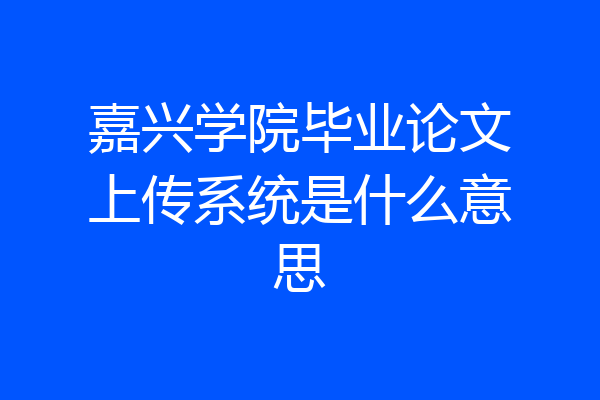 嘉兴学院毕业论文上传系统是什么意思