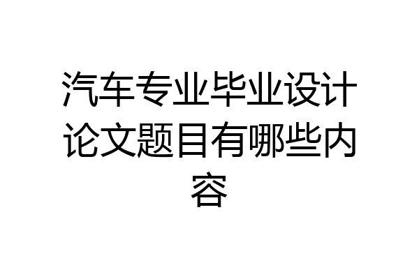 汽车专业毕业设计论文题目有哪些内容