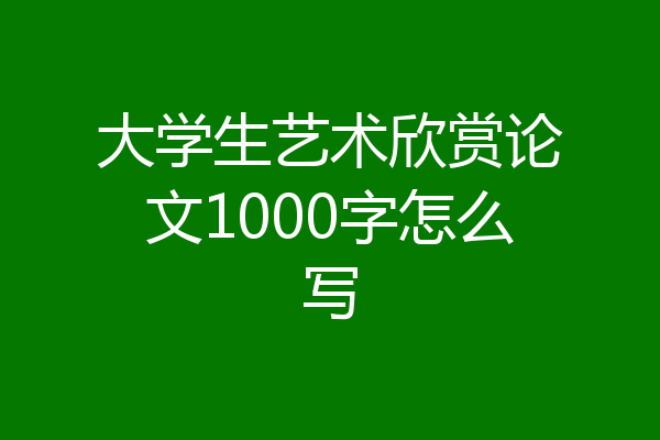 大学生艺术欣赏论文1000字怎么写