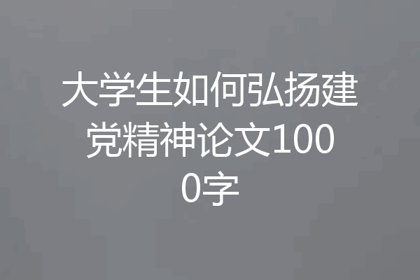 大学生如何弘扬建党精神论文1000字