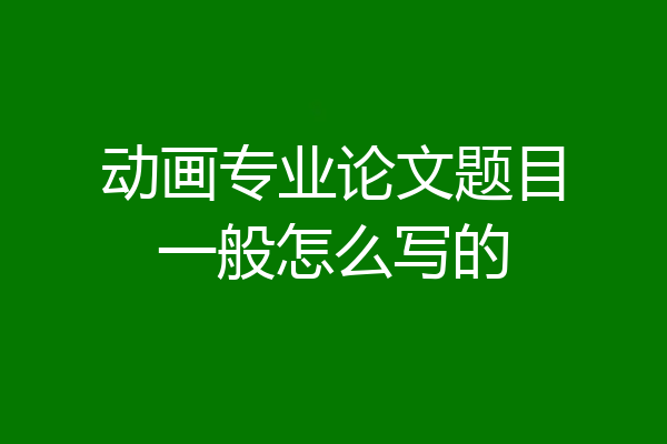 动画专业论文题目一般怎么写的